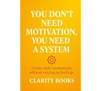 You Don’t Need Motivation, You Need a System: Create daily momentum without relying on feelings