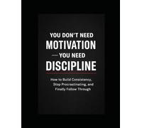 You Don’t Need Motivation - You Need Discipline: How to Build Consistency, Stop Procrastinating, and Finally Follow Through