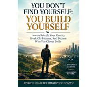 You Don't Find Yourself: You Build Yourself: How To Rebuild Your Identity, Break Old Patterns, And Become Who You Choose to Be