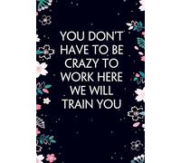 You Don't Have to be crazy to Work Here we Will Train You: Blank Lined Notebook with Humor Quotes On Cover for Work, Staff member, Clerk, Assistant, Manager, Secret Santa and Birthday ( size 6"x9")