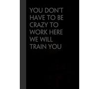 You Don't Have to Be Crazy to Work Here We Will Train You: Funny Gag Gift Notebook for the Office, Teamwork, School, Employees, Workplace, New Jobs (size 6"x9, 100 lined pages)