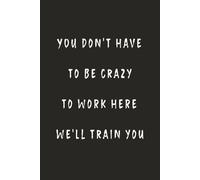 You Don't Have To Be Crazy To Work Here We Will Train You: Funny Notebook for Work - A Sarcastic Office Journal - Gift for Coworkers, Colleagues & Bosses | Humorous Diary for Meetings & Appreciation