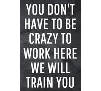 You Don't Have To Be Crazy To Work Here We Will Train You: Funny Notebook for Work, Gag Gift, Office Humor, Coworkers, Boss, Meeting Notes