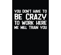 You Don't Have To Be Crazy To Work Here We Will Train You Funny Work Office Notebook, Gag Gift For Adults, Secret Santa Card Alternative & Cowork: Lined Notebook, 108 Page