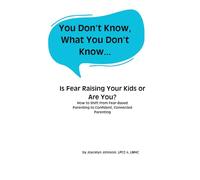 You Don't Know What You Don't Know...: Is Fear Raising Your Kids or Are You? - How to Shift from Fear-Based Parenting to Confident, Connected Parenting