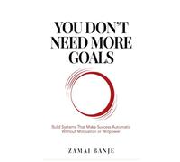 You Don't Need More Goals: Build Systems That Make Success Automatic Without Relying on Motivation or Willpower