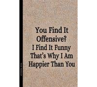 You Find It Offensive? I Find It Funny That’s Why I Am Happier Than You: 6 x 9 Blank Lined Notebook Journal - Funny Saying Sarcastic Work Gag Gift for Office Coworkers, Employees, Team, Adults, Boss