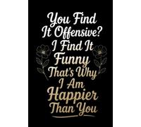You Find It Offensive? I Find It Funny That’s Why I Am Happier Than You: 6 x 9 Blank Lined Notebook Journal - Funny Saying Sarcastic Work Gag Gift for Office Coworkers, Employees, Team, Adults, Boss