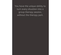 You have the unique ability to turn every situation into a group therapy session, without the therapy part.