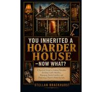You Inherited a Hoarder House - Now What?: A Practical Guide to Finding Valuables, Avoiding Costly Mistakes, Managing Family Conflict, and Preparing a Parent’s Home for Sale