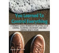 You Learned To Control Everything: A Therapist Guided Workbook For Letting Go Of Control, Tolerating Uncertainty, And Carrying Only What Is Yours