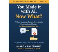 You Made It with AI. Now What?: A Plain-Language Guide to Downloads, Documents, and Images for Beginners at Any Age