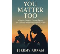 You Matter Too: A Healing Guide for Partners, Parents, and Friends of People Struggling with Alcohol Addiction