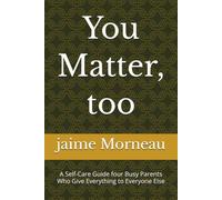 You Matter, too: A Self-Care Guide four Busy Parents Who Give Everything to Everyone Else