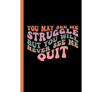 You May See Me Struggle But You Will Never See Me Quit: Journal Notebook Great Gift for Friends, Family, Co-Workers, Teens