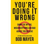 You’re Doing It Wrong: Dump the Myths, Misconceptions, and Bad Advice You Believe