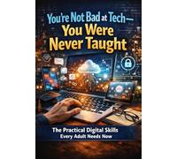 You’re Not Bad at Tech-You Were Never Taught: The Practical Digital Skills Every Adult Needs Now