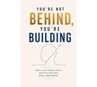 You’re Not Behind, You’re Building: How to Turn Delays, Doubt, and Uncertainty Into Real Progress