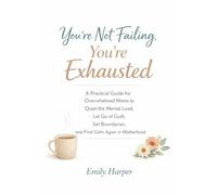 You’re Not Failing, You’re Exhausted: A Practical Guide for Overwhelmed Moms to Quiet the Mental Load, Let Go of Guilt, Set Boundaries, and Find Calm Again in Motherhood