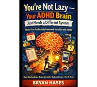 You’re Not Lazy - Your ADHD Brain Just Needs a Different System: A Practical, Shame-Free Productivity Framework for Adults with ADHD