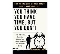 You Think You Have Time, But You Don't: Let Go of Someday, Master Your Minutes, Take Control, and Watch Your Whole Life Change