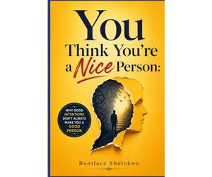 You Think You're a Nice Person: Why Good Intentions Don't Always Make You a Good Person