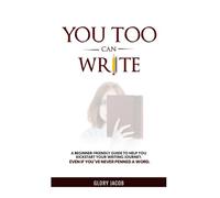 You Too Can Write: A Beginner Friendly Guide to Help you Kickstart your Writing Journey, Even if You’ve Never Penned a Word