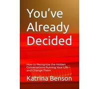 You’ve Already Decided: How to Recognize the Hidden Conversations Ruining Your Life-and Change Them