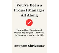 You’ve Been a Project Manager All Along: How to Plan, Execute, and Deliver Any Project - At Work, At Home, or Anywhere in Life