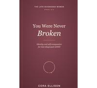 You Were Never Broken: Identity, Self-Compassion, and Building a Self That Fits After a Late ADHD Diagnosis: Quiet the Inner Critic, Grieve the Old Story, and Finally Come Home to Yourself