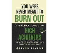You Were Never Meant To Burn Out: A Practical Guide For High Achievers - How To Reignite Energy And Perform At Their Peak