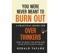 You Were Never Meant To Burn Out: A Practical Guide For Over Thinkers - How To Quiet The Noise And Think With Clarity Again