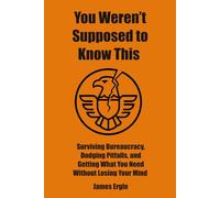 You Weren’t Supposed to Know This: Surviving Bureaucracy, Dodging Pitfalls, and Getting What You Need Without Losing Your Mind