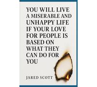 You Will Live a Miserable and Unhappy Life If Your Love for People Is Based on What They Can Do for You: A brutally honest guide to loving without scorekeeping, control, or strings
