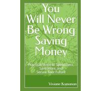You Will Never Be Wrong Saving Money: Practical Steps to Spend Less, Save More, and Secure Your Fu