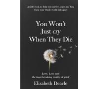 You Won't Just Cry When They Die: Love, Loss and The Heartbreaking Reality of Grief: A Little Book to Help You Survive, Cope and Heal When your Whole World Falls Apart