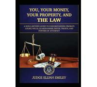 You, Your Money, Your Property, and The Law: A Non-Lawyer's Practical Guide to Understanding Probate Court, Wills, Guardianships, Deeds, Trusts, and Powers of Attorney