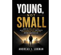 Young, Not Small: How to Think Like a CEO, Build Valuable Skills, and Create Extraordinary Opportunities Before Everyone Else