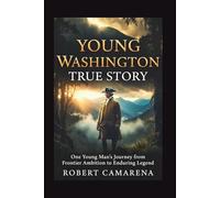Young Washington True Story: One Young Man’s Journey From Frontier Ambition To Enduring Legend