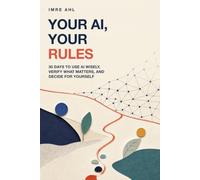 Your AI, Your Rules: 30 Days to Use AI Wisely, Verify What Matters, and Decide for Yourself