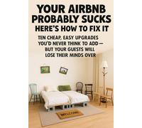 Your Airbnb Probably Sucks - Here’s How to Fix It: Ten Cheap, Easy Upgrades You’d Never Think To Add - But Your Guests Will Lose Their Minds Over