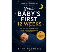 Your Baby's First 12 Weeks: The First-Time Parent's Guide to Sleep, Feeding, Development, and Everyday Care