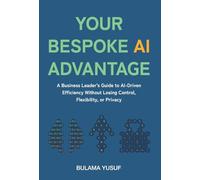 Your Bespoke AI Advantage: A Business Leader's Guide to AI-Driven Efficiency Without Losing Control, Flexibility, or Privacy