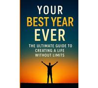 Your Best Year Ever: The Ultimate Guide to Creating a Life Without Limits