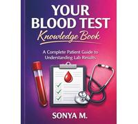 Your Blood Test Knowledge Book A Complete Patient Guide to Understanding Lab Results: Know Your Numbers. Understand Your Health. Take Control of Your Life.
