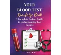 Your Blood Test Knowledge Book A Complete Patient Guide to Understanding Lab Results: Know Your Numbers. Understand Your Health. Take Control of Your Life.