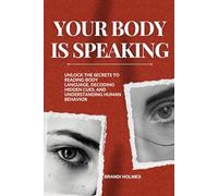 Your Body Is Speaking: Unlock the Secrets to Reading Body Language, Decoding Hidden Cues, and Understanding Human Behavior