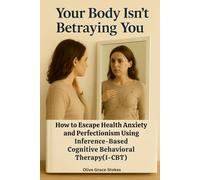 Your Body Isn't Betraying You: How to Escape Health Anxiety and Perfectionism Using Inference-Based Cognitive Behavioral Therapy(I-CBT)