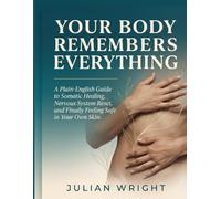 YOUR BODY REMEMBERS EVERYTHING: A Plain-English Guide to Somatic Healing, Nervous System Reset, and Finally Feeling Safe in Your Own Skin