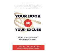 Your Book or Your Excuse: Why the 1% of Leaders Publish-and the 99% Get Forgotten
